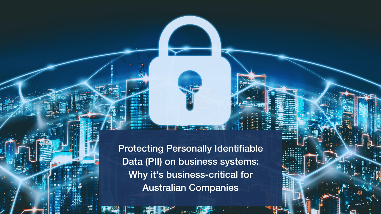 Protecting Personal Information (PI) on business systems: Why it&#8217;s business-critical for Australian Companies